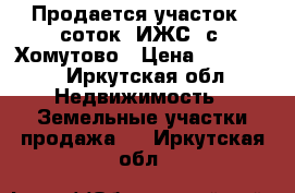 Продается участок 14соток, ИЖС, с. Хомутово › Цена ­ 400 000 - Иркутская обл. Недвижимость » Земельные участки продажа   . Иркутская обл.